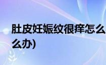 肚皮妊娠纹很痒怎么办(肚皮上妊娠纹很痒怎么办)