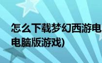 怎么下载梦幻西游电脑版(怎么下载梦幻西游电脑版游戏)