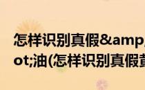 怎样识别真假&quot;金龙鱼&quot;油(怎样识别真假黄金)