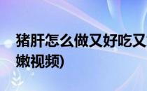 猪肝怎么做又好吃又嫩(猪肝怎么做又好吃又嫩视频)