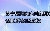 苏宁易购如何电话联系客服(苏宁易购如何电话联系客服退货)