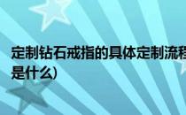 定制钻石戒指的具体定制流程(定制钻石戒指的具体定制流程是什么)