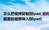 怎么把视频复制到ipad_如何将电脑视频导入ipad(如何把电脑里的视频导入到ipad)