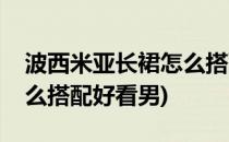 波西米亚长裙怎么搭配好看(波西米亚长裙怎么搭配好看男)