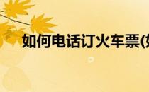 如何电话订火车票(如何电话订火车票?)