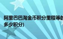 阿里巴巴淘金币积分里程等的有效期和规则(阿里巴巴每年有多少积分)