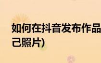 如何在抖音发布作品(如何在抖音发布作品自己照片)