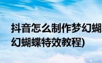 抖音怎么制作梦幻蝴蝶特效(抖音怎么制作梦幻蝴蝶特效教程)