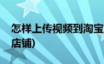 怎样上传视频到淘宝店(怎样上传视频到淘宝店铺)