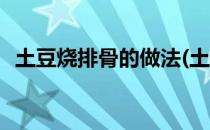 土豆烧排骨的做法(土豆烧排骨的做法家常)