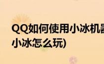 QQ如何使用小冰机器人(qq里的智能机器人小冰怎么玩)