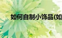 如何自制小饰品(如何自制小饰品手工)