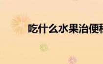 吃什么水果治便秘(治便秘的水果)