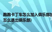 跑跑卡丁车怎么加入俱乐部加不进去怎么办(跑跑卡丁车手游怎么退出俱乐部)