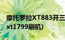 摩托罗拉XT883开三网及刷机教程(摩托罗拉xt1799刷机)