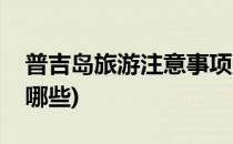 普吉岛旅游注意事项(普吉岛旅游注意事项有哪些)