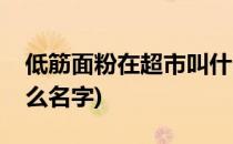 低筋面粉在超市叫什么(低筋面粉在超市叫什么名字)