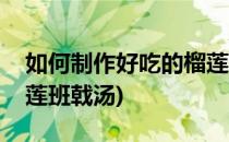 如何制作好吃的榴莲班戟(如何制作好吃的榴莲班戟汤)