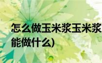 怎么做玉米浆玉米浆如何做更有营养(玉米浆能做什么)