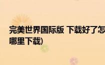 完美世界国际版 下载好了怎么安装不了(完美世界国际版在哪里下载)