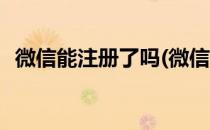 微信能注册了吗(微信能注册了吗怎么注销)