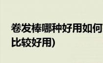卷发棒哪种好用如何挑选卷发棒(哪种卷发棒比较好用)