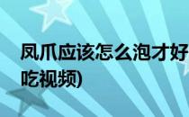 凤爪应该怎么泡才好吃(凤爪应该怎么泡才好吃视频)