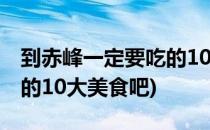 到赤峰一定要吃的10大美食(到赤峰一定要吃的10大美食吧)