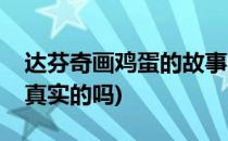 达芬奇画鸡蛋的故事(达芬奇画鸡蛋的故事是真实的吗)