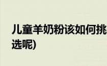 儿童羊奶粉该如何挑选(儿童羊奶粉该如何挑选呢)