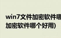 win7文件加密软件哪个好用?(windows文件加密软件哪个好用)