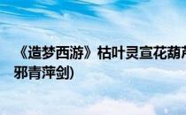 《造梦西游》枯叶灵宣花葫芦青云剑图文解析(造梦西游4诛邪青萍剑)