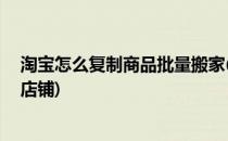 淘宝怎么复制商品批量搬家(淘宝怎么复制商品,批量搬家到店铺)