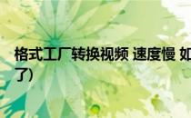 格式工厂转换视频 速度慢 如何提速(格式工厂视频转换太慢了)
