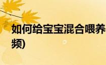 如何给宝宝混合喂养(如何给宝宝混合喂养视频)