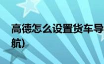 高德怎么设置货车导航(高德怎样设置货车导航)