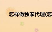 怎样做独家代理(怎样做独家代理赚钱)