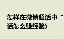 怎样在微博超话中“做任务赚经验”(微博超话怎么赚经验)