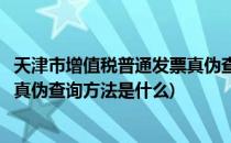天津市增值税普通发票真伪查询方法(天津市增值税普通发票真伪查询方法是什么)