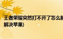 王者荣耀突然打不开了怎么解决(王者荣耀突然打不开了怎么解决苹果)