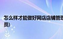 怎么样才能做好网店店铺管理(怎么样才能做好网店店铺管理员)