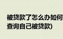 被贷款了怎么办如何查询和预防被贷款(怎样查询自己被贷款)