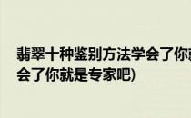 翡翠十种鉴别方法学会了你就是专家(翡翠十种鉴别方法,学会了你就是专家吧)