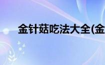 金针菇吃法大全(金针菇吃法大全图解)