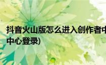 抖音火山版怎么进入创作者中心(抖音火山版怎么进入创作者中心登录)