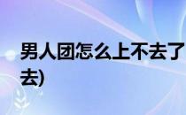 男人团怎么上不去了(男人团移动版怎么进不去)