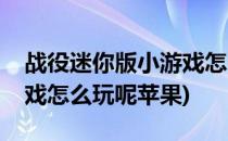 战役迷你版小游戏怎么玩呢(战役迷你版小游戏怎么玩呢苹果)