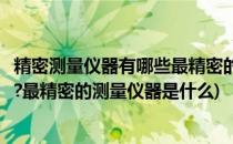 精密测量仪器有哪些最精密的测量仪器(精密测量仪器有哪些?最精密的测量仪器是什么)