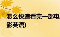 怎么快速看完一部电影(怎么快速看完一部电影英语)