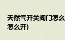 天然气开关阀门怎么开(农村天然气开关阀门怎么开)